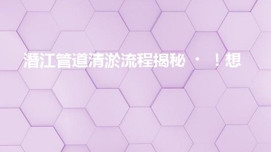 潛江管道清淤流程揭秘！想知道如何解決淤泥困擾？